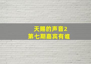 天赐的声音2第七期嘉宾有谁