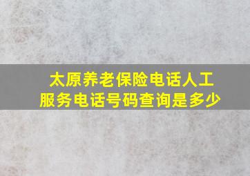 太原养老保险电话人工服务电话号码查询是多少