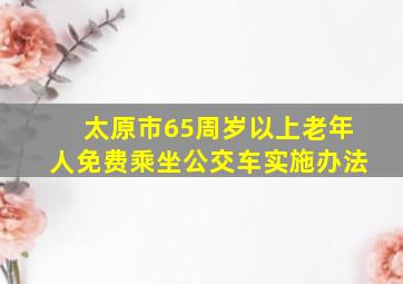 太原市65周岁以上老年人免费乘坐公交车实施办法