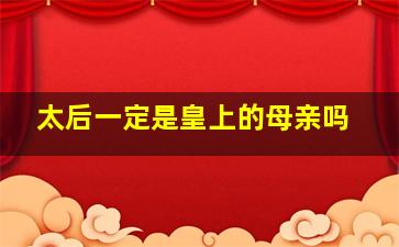 太后一定是皇上的母亲吗