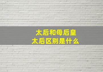 太后和母后皇太后区别是什么