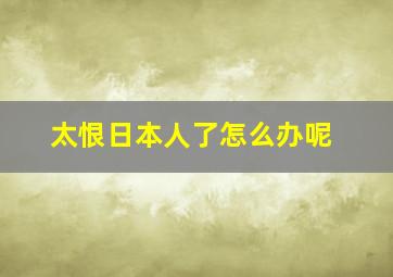 太恨日本人了怎么办呢