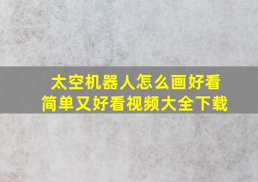 太空机器人怎么画好看简单又好看视频大全下载