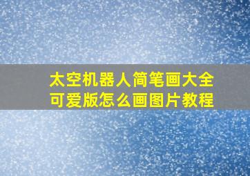 太空机器人简笔画大全可爱版怎么画图片教程