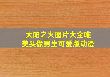 太阳之火图片大全唯美头像男生可爱版动漫