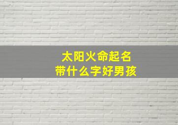 太阳火命起名带什么字好男孩