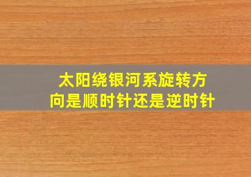 太阳绕银河系旋转方向是顺时针还是逆时针