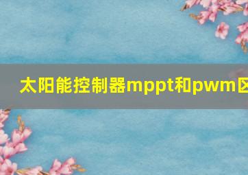 太阳能控制器mppt和pwm区别