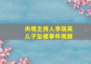 央视主持人李瑞英儿子坠楼事件视频