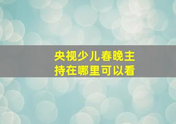 央视少儿春晚主持在哪里可以看