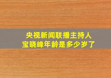 央视新闻联播主持人宝晓峰年龄是多少岁了