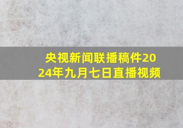 央视新闻联播稿件2024年九月七日直播视频