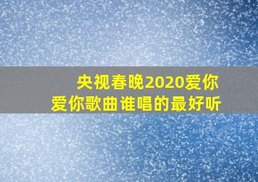 央视春晚2020爱你爱你歌曲谁唱的最好听