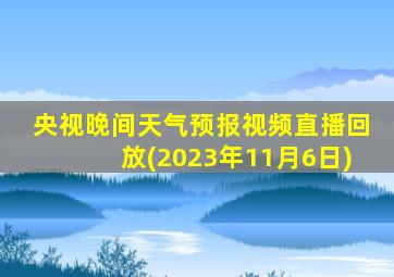 央视晚间天气预报视频直播回放(2023年11月6日)