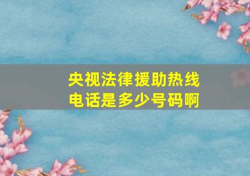 央视法律援助热线电话是多少号码啊