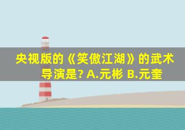 央视版的《笑傲江湖》的武术导演是? A.元彬 B.元奎