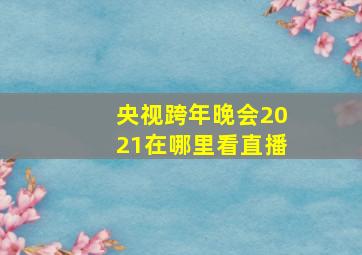 央视跨年晚会2021在哪里看直播