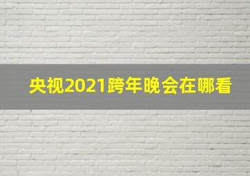 央视2021跨年晚会在哪看