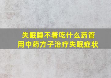 失眠睡不着吃什么药管用中药方子治疗失眠症状