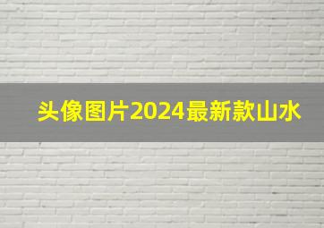 头像图片2024最新款山水