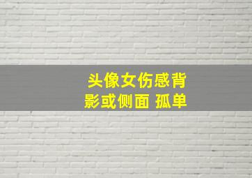 头像女伤感背影或侧面 孤单