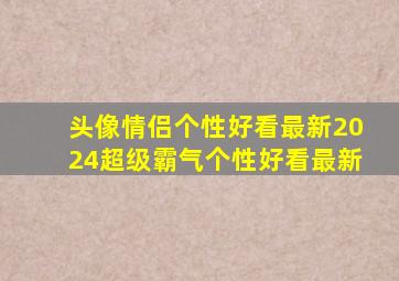 头像情侣个性好看最新2024超级霸气个性好看最新