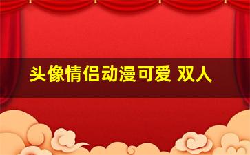 头像情侣动漫可爱 双人