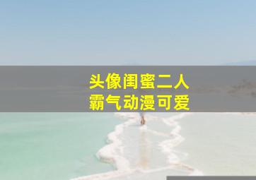 头像闺蜜二人霸气动漫可爱