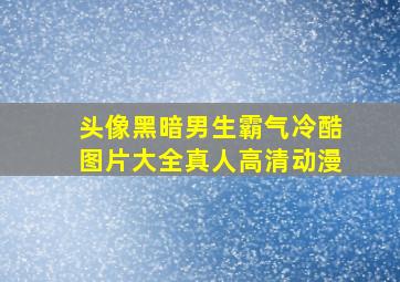 头像黑暗男生霸气冷酷图片大全真人高清动漫