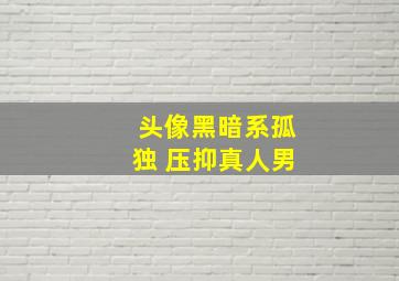 头像黑暗系孤独 压抑真人男