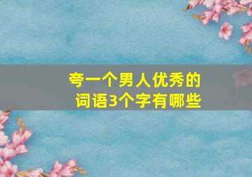 夸一个男人优秀的词语3个字有哪些