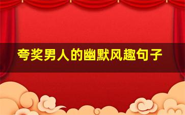 夸奖男人的幽默风趣句子