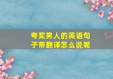 夸奖男人的英语句子带翻译怎么说呢