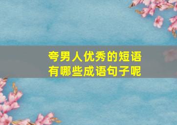 夸男人优秀的短语有哪些成语句子呢