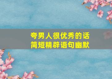 夸男人很优秀的话简短精辟语句幽默