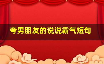 夸男朋友的说说霸气短句