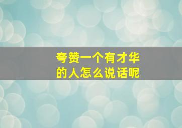 夸赞一个有才华的人怎么说话呢