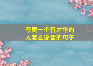 夸赞一个有才华的人怎么说话的句子