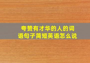 夸赞有才华的人的词语句子简短英语怎么说