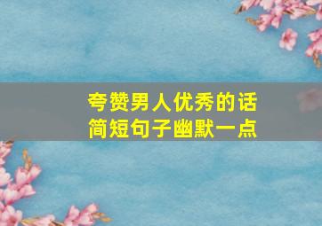 夸赞男人优秀的话简短句子幽默一点