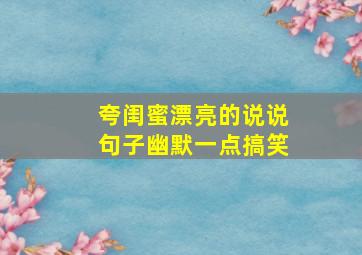 夸闺蜜漂亮的说说句子幽默一点搞笑