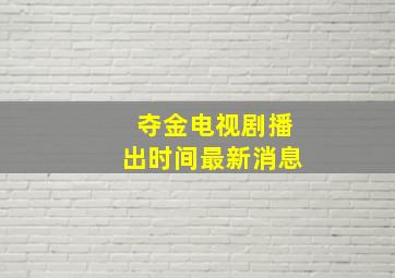 夺金电视剧播出时间最新消息