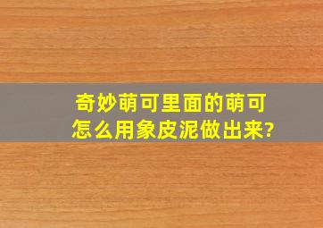 奇妙萌可里面的萌可怎么用象皮泥做出来?