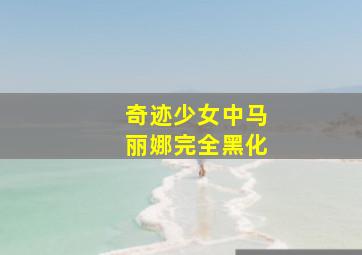 奇迹少女中马丽娜完全黑化