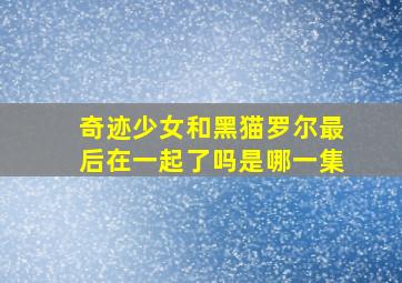 奇迹少女和黑猫罗尔最后在一起了吗是哪一集