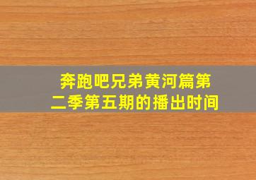 奔跑吧兄弟黄河篇第二季第五期的播出时间