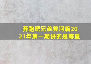 奔跑吧兄弟黄河篇2021年第一期讲的是哪里