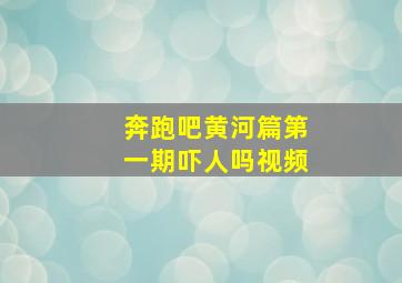 奔跑吧黄河篇第一期吓人吗视频