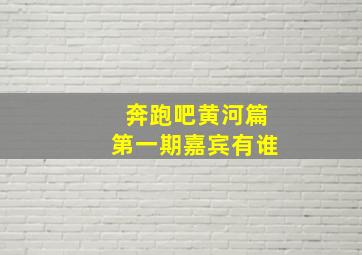 奔跑吧黄河篇第一期嘉宾有谁