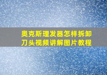 奥克斯理发器怎样拆卸刀头视频讲解图片教程